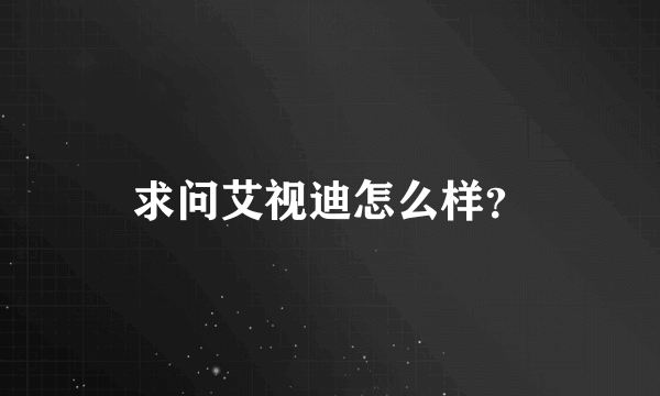 求问艾视迪怎么样？