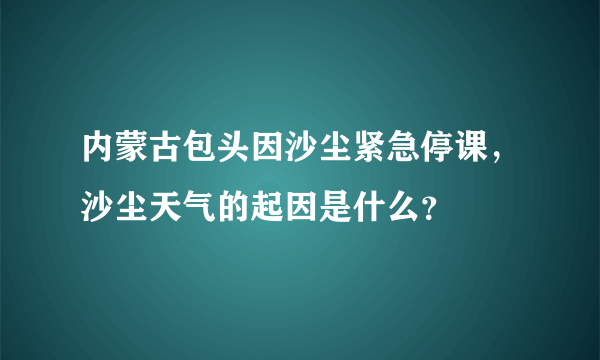 内蒙古包头因沙尘紧急停课，沙尘天气的起因是什么？