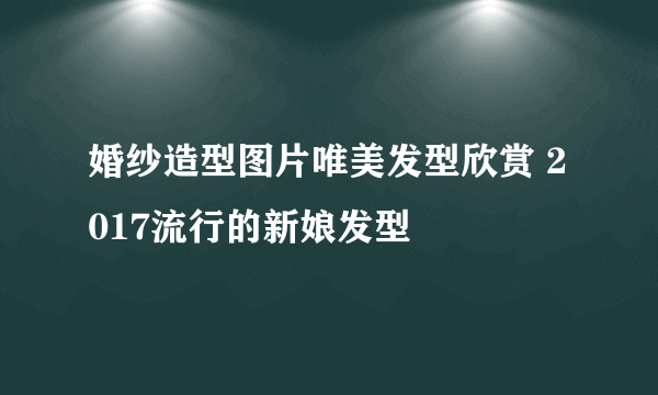 婚纱造型图片唯美发型欣赏 2017流行的新娘发型