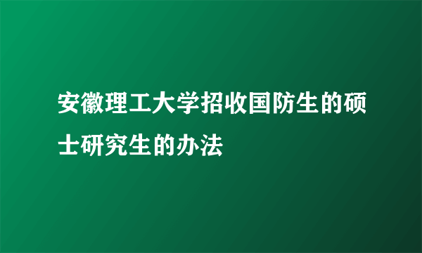 安徽理工大学招收国防生的硕士研究生的办法