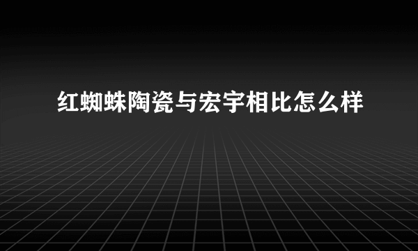 红蜘蛛陶瓷与宏宇相比怎么样