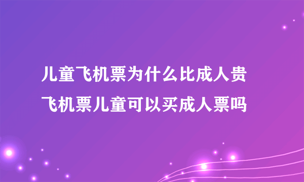 儿童飞机票为什么比成人贵 飞机票儿童可以买成人票吗