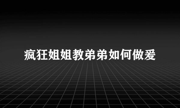 疯狂姐姐教弟弟如何做爰