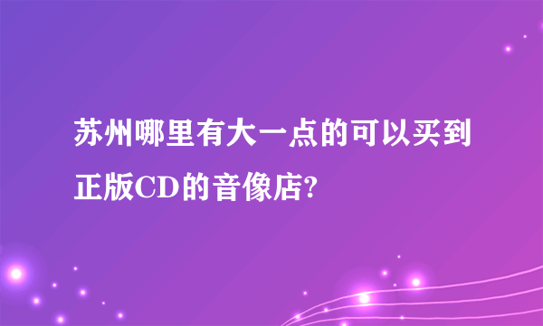 苏州哪里有大一点的可以买到正版CD的音像店?