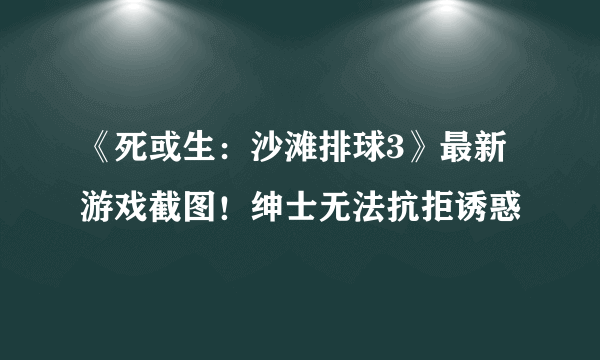 《死或生：沙滩排球3》最新游戏截图！绅士无法抗拒诱惑