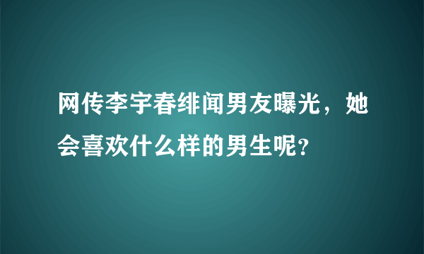 网传李宇春绯闻男友曝光，她会喜欢什么样的男生呢？