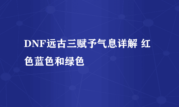 DNF远古三赋予气息详解 红色蓝色和绿色