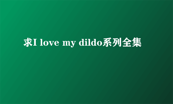 求I love my dildo系列全集