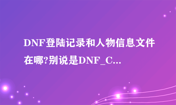 DNF登陆记录和人物信息文件在哪?别说是DNF_CHINA.cfg,把这个删除或是修改都还有上个登陆的号码。