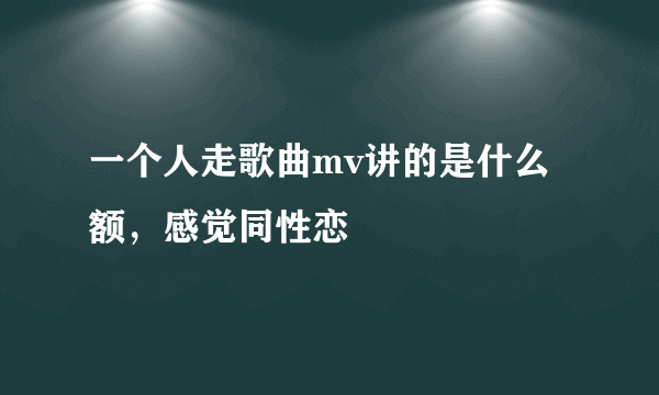 一个人走歌曲mv讲的是什么额，感觉同性恋