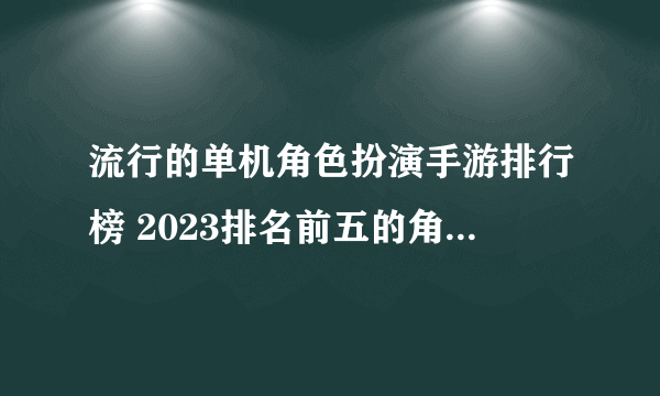 流行的单机角色扮演手游排行榜 2023排名前五的角色扮演游戏推荐