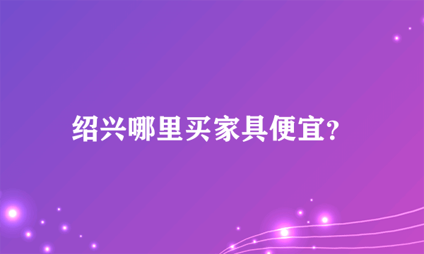 绍兴哪里买家具便宜？