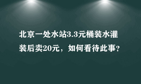 北京一处水站3.3元桶装水灌装后卖20元，如何看待此事？