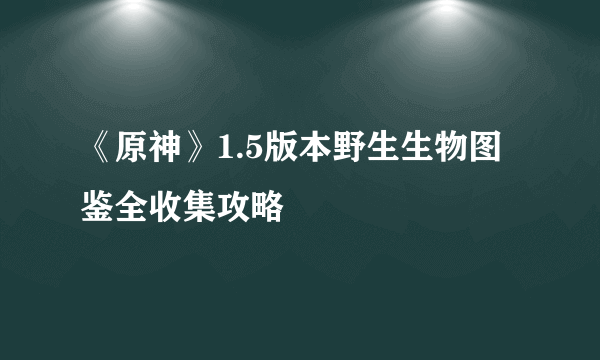 《原神》1.5版本野生生物图鉴全收集攻略