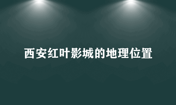 西安红叶影城的地理位置