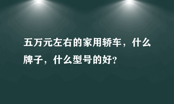 五万元左右的家用轿车，什么牌子，什么型号的好？