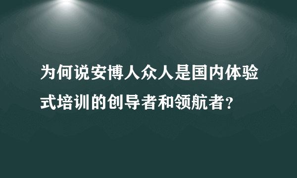 为何说安博人众人是国内体验式培训的创导者和领航者？