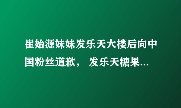 崔始源妹妹发乐天大楼后向中国粉丝道歉， 发乐天糖果的金泰妍呢？