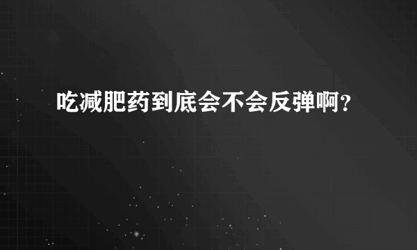 吃减肥药到底会不会反弹啊？