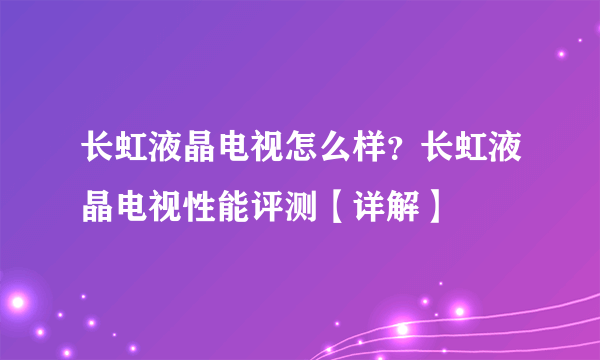 长虹液晶电视怎么样？长虹液晶电视性能评测【详解】