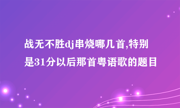 战无不胜dj串烧哪几首,特别是31分以后那首粤语歌的题目