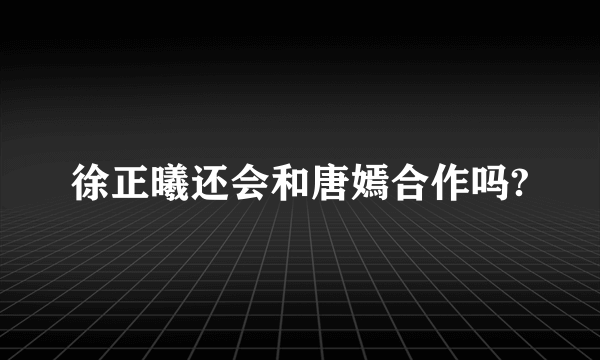 徐正曦还会和唐嫣合作吗?