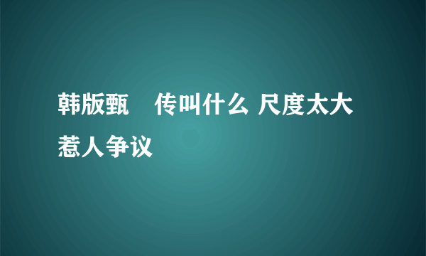 韩版甄嬛传叫什么 尺度太大惹人争议