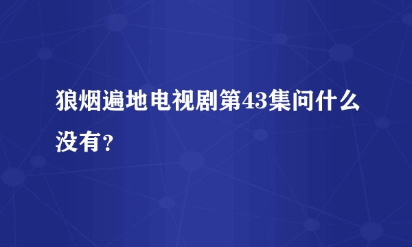 狼烟遍地电视剧第43集问什么没有？