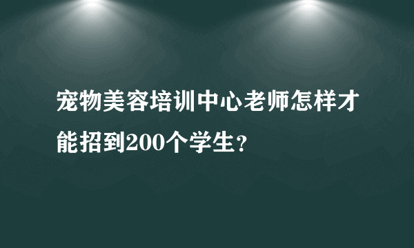 宠物美容培训中心老师怎样才能招到200个学生？