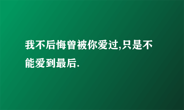 我不后悔曾被你爱过,只是不能爱到最后.