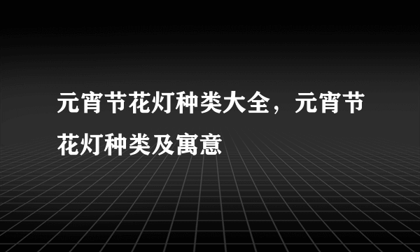 元宵节花灯种类大全，元宵节花灯种类及寓意