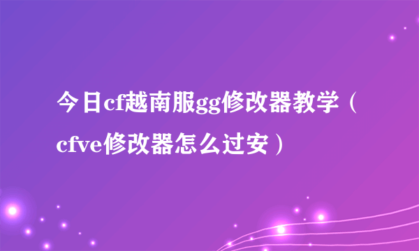 今日cf越南服gg修改器教学（cfve修改器怎么过安）