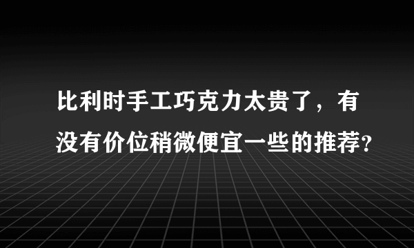 比利时手工巧克力太贵了，有没有价位稍微便宜一些的推荐？