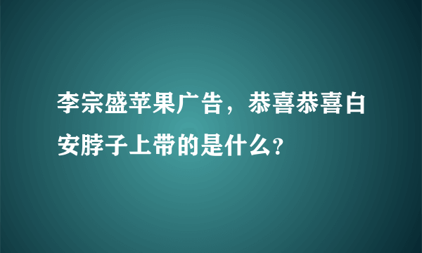 李宗盛苹果广告，恭喜恭喜白安脖子上带的是什么？