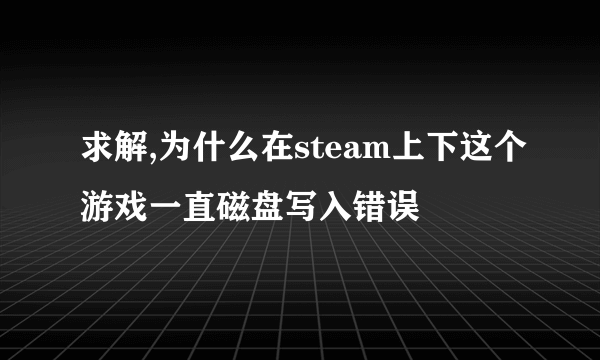 求解,为什么在steam上下这个游戏一直磁盘写入错误