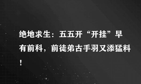 绝地求生：五五开“开挂”早有前科，前徒弟古手羽又添猛料！