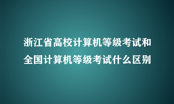 浙江省高校计算机等级考试和全国计算机等级考试什么区别