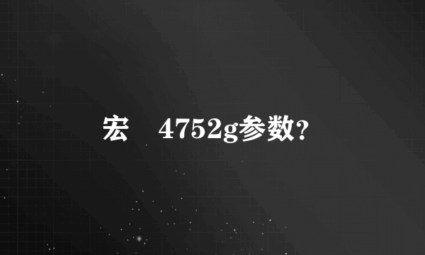 宏碁4752g参数？