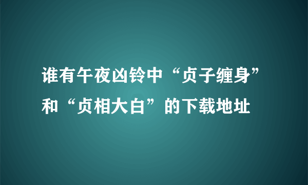 谁有午夜凶铃中“贞子缠身”和“贞相大白”的下载地址