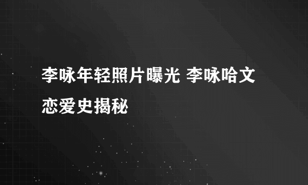 李咏年轻照片曝光 李咏哈文恋爱史揭秘