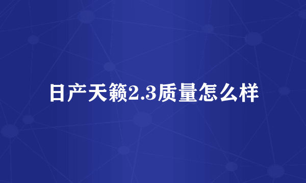 日产天籁2.3质量怎么样