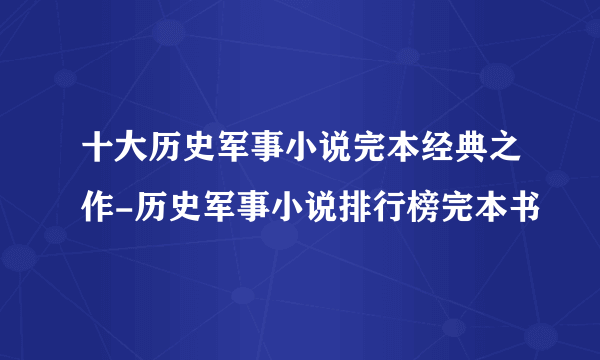 十大历史军事小说完本经典之作-历史军事小说排行榜完本书