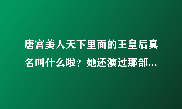 唐宫美人天下里面的王皇后真名叫什么啦？她还演过那部电视剧？