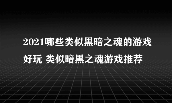 2021哪些类似黑暗之魂的游戏好玩 类似暗黑之魂游戏推荐