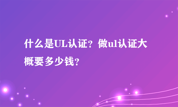 什么是UL认证？做ul认证大概要多少钱？