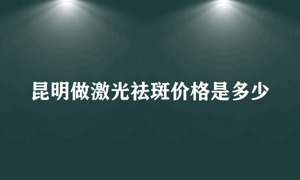 昆明做激光祛斑价格是多少