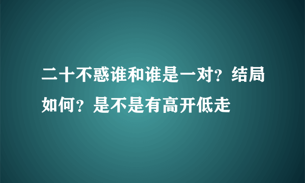 二十不惑谁和谁是一对？结局如何？是不是有高开低走