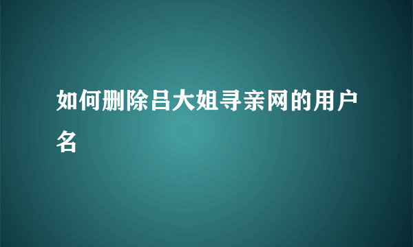 如何删除吕大姐寻亲网的用户名