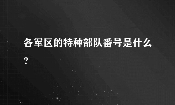 各军区的特种部队番号是什么？