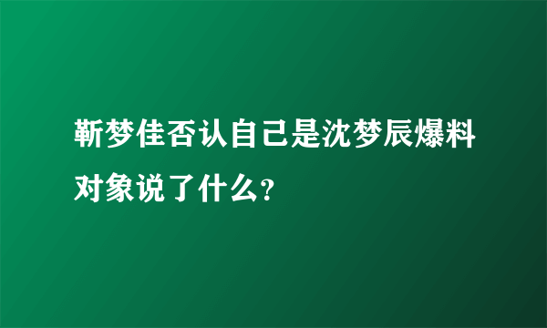 靳梦佳否认自己是沈梦辰爆料对象说了什么？